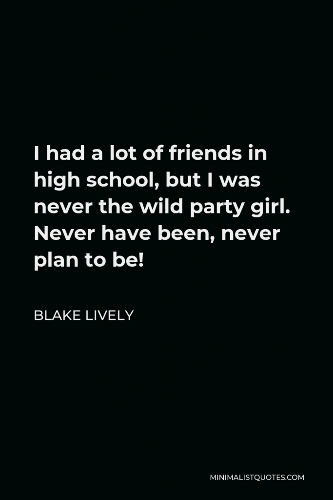 Blake Lively Quote - I had a lot of friends in high school, but I was never the wild party girl. Never have been, never plan to be!