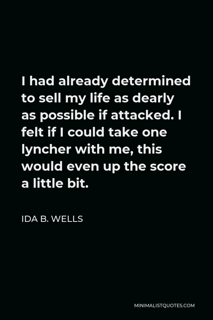 Ida B. Wells Quote - I had already determined to sell my life as dearly as possible if attacked. I felt if I could take one lyncher with me, this would even up the score a little bit.