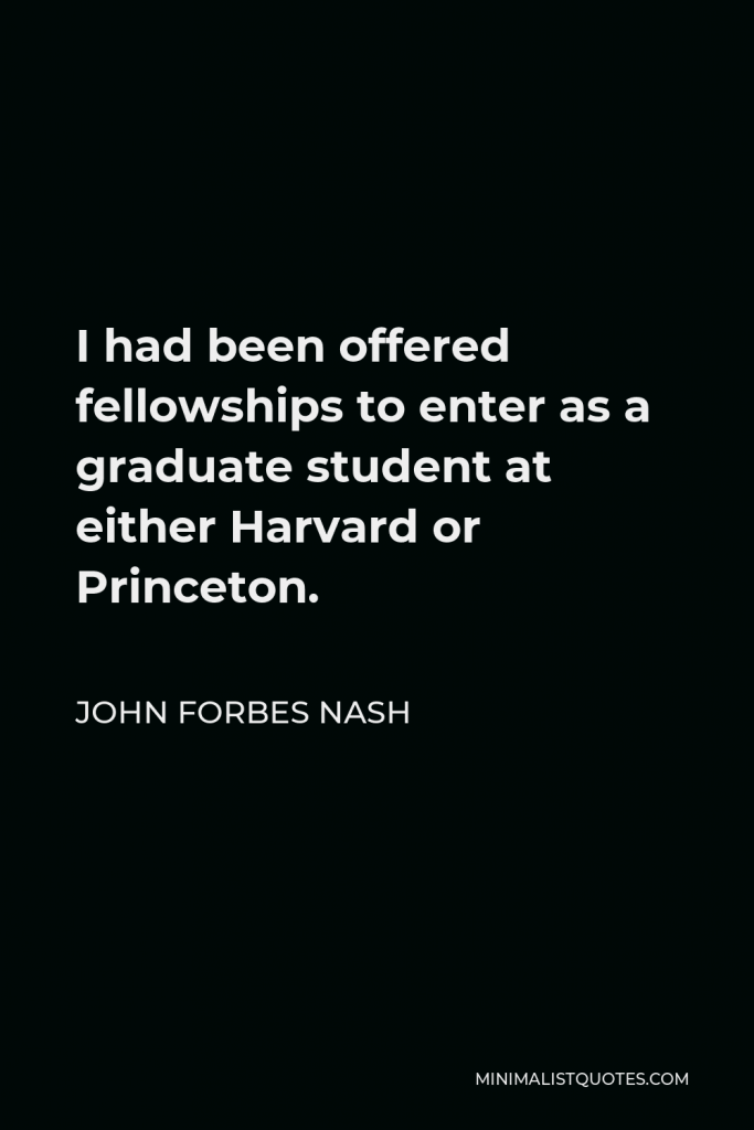 John Forbes Nash Quote - I had been offered fellowships to enter as a graduate student at either Harvard or Princeton.