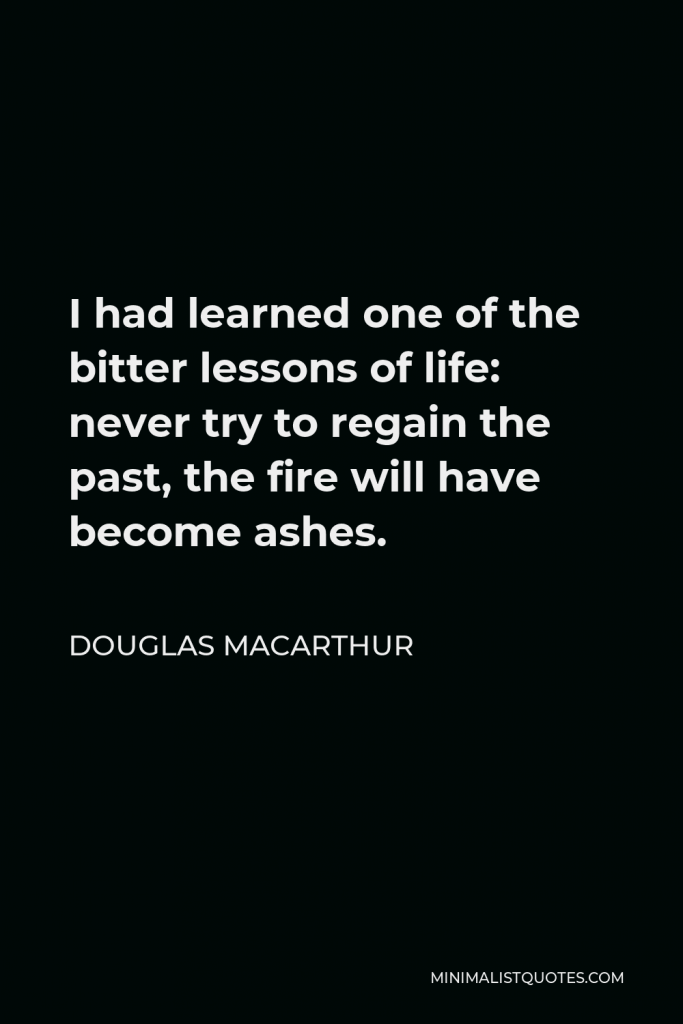 Douglas MacArthur Quote - I had learned one of the bitter lessons of life: never try to regain the past, the fire will have become ashes.