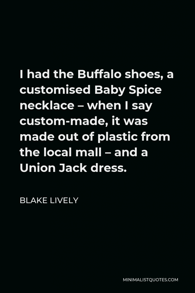 Blake Lively Quote - I had the Buffalo shoes, a customised Baby Spice necklace – when I say custom-made, it was made out of plastic from the local mall – and a Union Jack dress.
