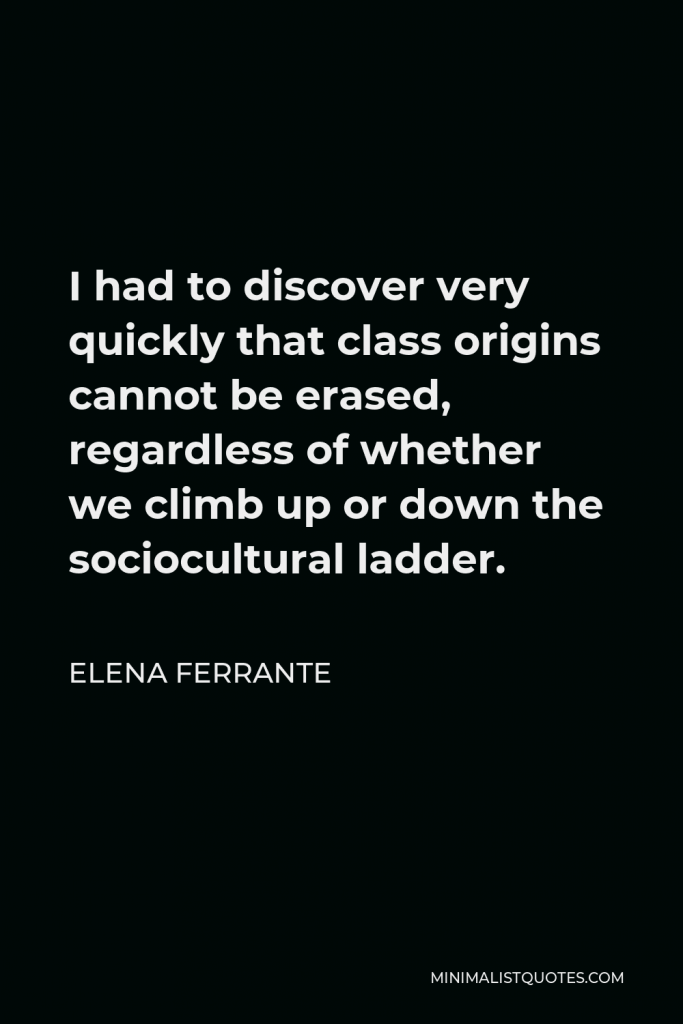 Elena Ferrante Quote - I had to discover very quickly that class origins cannot be erased, regardless of whether we climb up or down the sociocultural ladder.