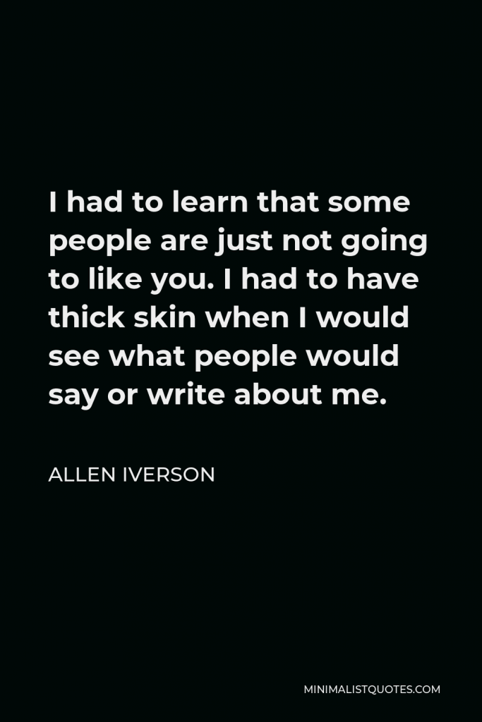 Allen Iverson Quote - I had to learn that some people are just not going to like you. I had to have thick skin when I would see what people would say or write about me.