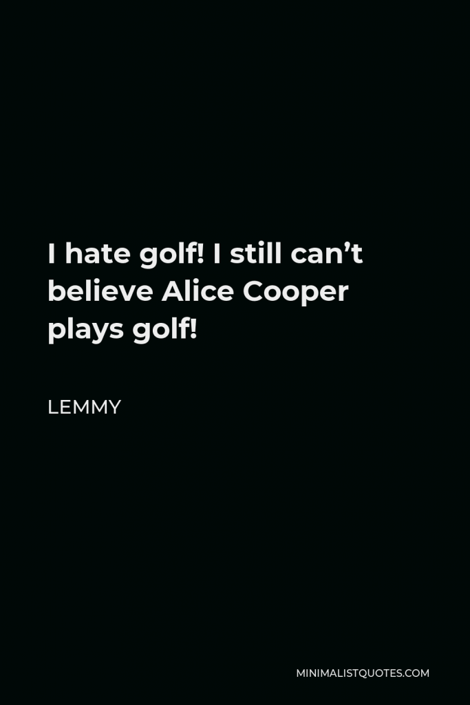 Lemmy Quote - I hate golf! I still can’t believe Alice Cooper plays golf!