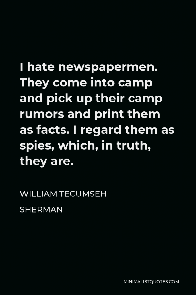 William Tecumseh Sherman Quote - I hate newspapermen. They come into camp and pick up their camp rumors and print them as facts. I regard them as spies, which, in truth, they are.