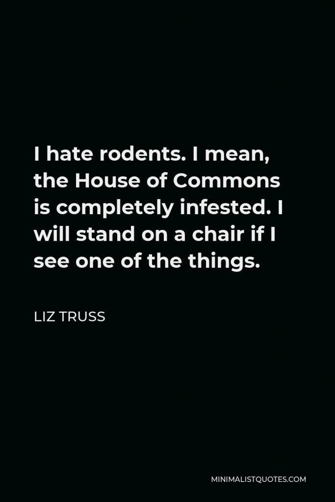 Liz Truss Quote - I hate rodents. I mean, the House of Commons is completely infested. I will stand on a chair if I see one of the things.