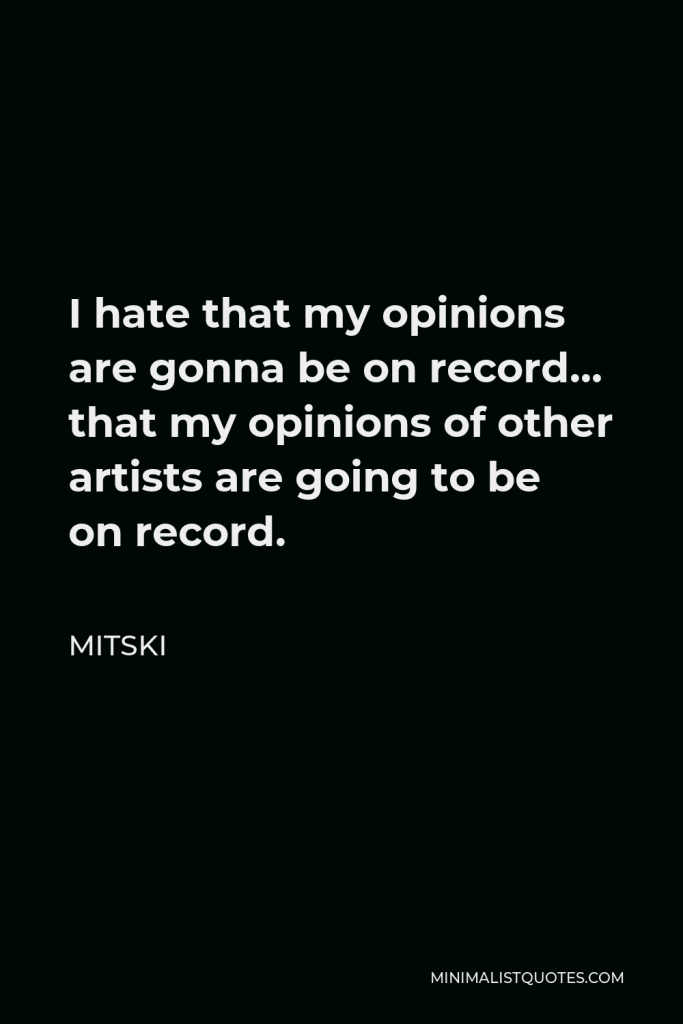 Mitski Quote - I hate that my opinions are gonna be on record… that my opinions of other artists are going to be on record.