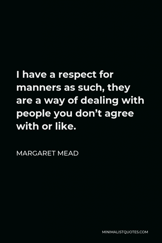 Margaret Mead Quote - I have a respect for manners as such, they are a way of dealing with people you don’t agree with or like.