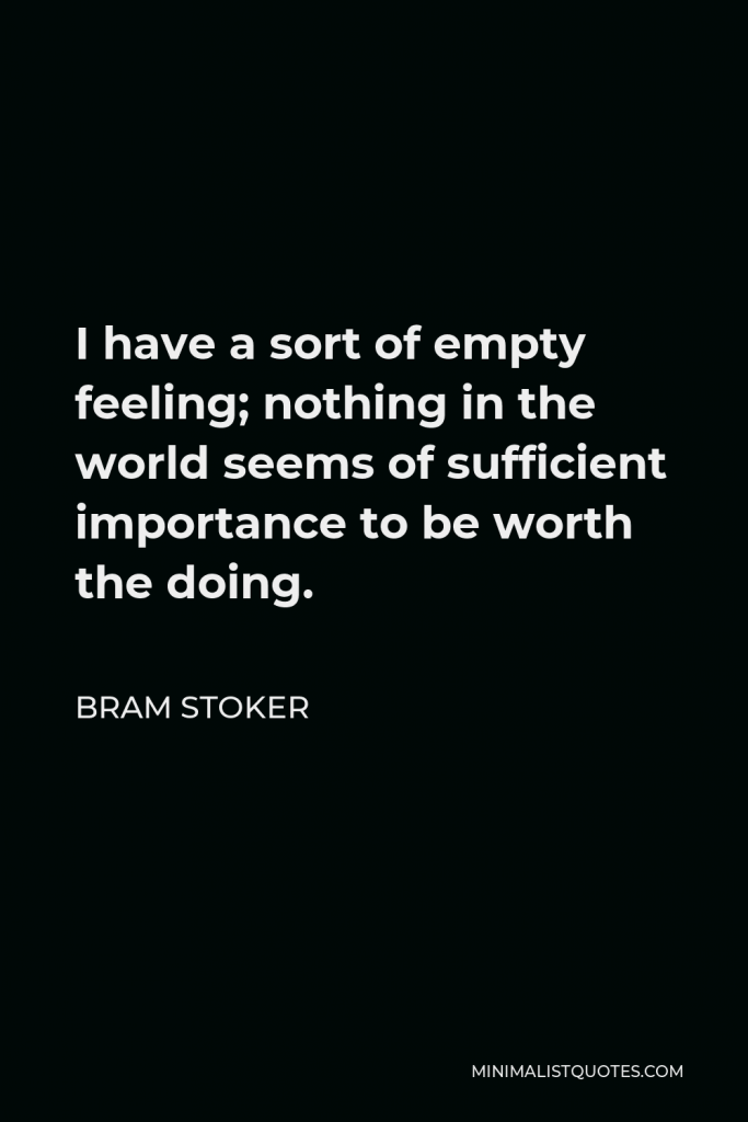 Bram Stoker Quote - I have a sort of empty feeling; nothing in the world seems of sufficient importance to be worth the doing.