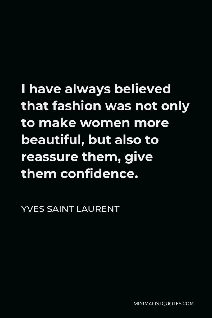 Yves Saint Laurent Quote - I have always believed that fashion was not only to make women more beautiful, but also to reassure them, give them confidence.