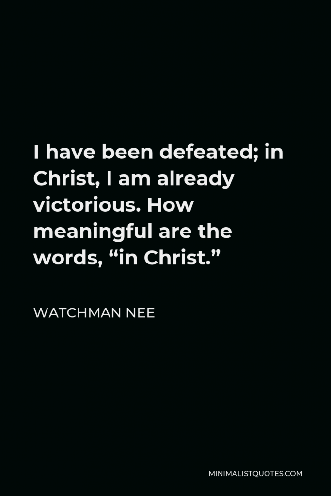 Watchman Nee Quote - I have been defeated; in Christ, I am already victorious. How meaningful are the words, “in Christ.”
