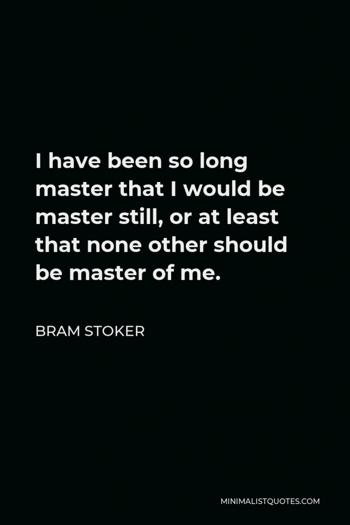 Bram Stoker Quote - I have been so long master that I would be master still, or at least that none other should be master of me.