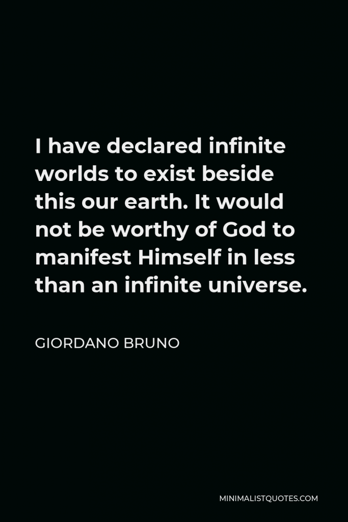 Giordano Bruno Quote - I have declared infinite worlds to exist beside this our earth. It would not be worthy of God to manifest Himself in less than an infinite universe.
