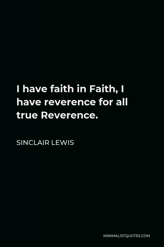 Sinclair Lewis Quote - I have faith in Faith, I have reverence for all true Reverence.