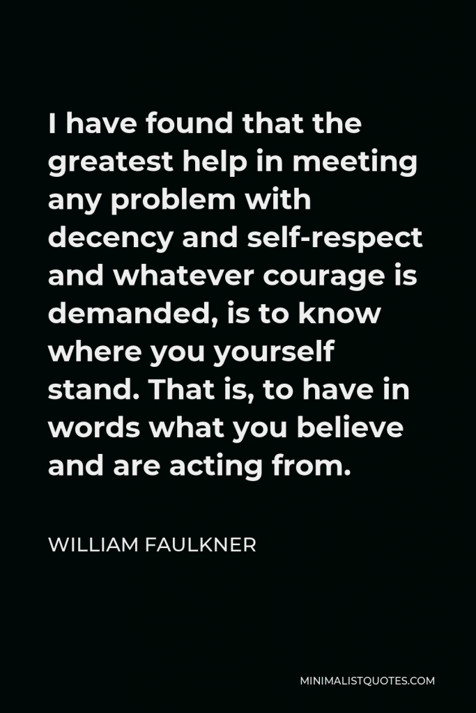 William Faulkner Quote - I have found that the greatest help in meeting any problem with decency and self-respect and whatever courage is demanded, is to know where you yourself stand. That is, to have in words what you believe and are acting from.