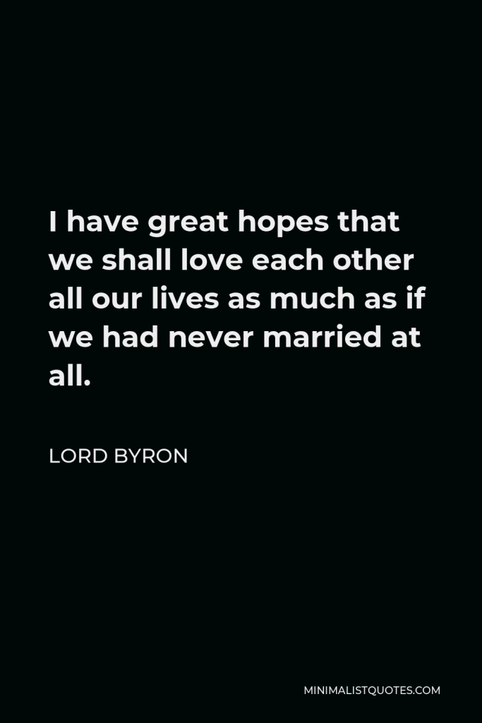 Lord Byron Quote - I have great hopes that we shall love each other all our lives as much as if we had never married at all.