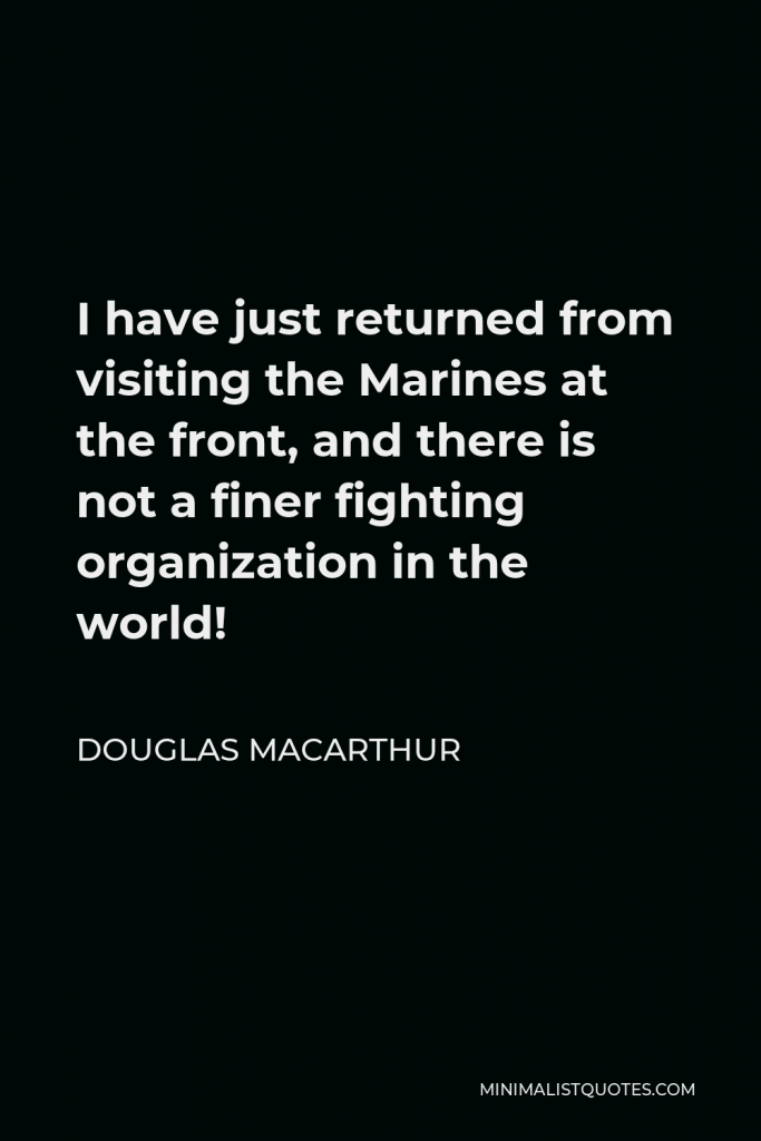 Douglas MacArthur Quote - I have just returned from visiting the Marines at the front, and there is not a finer fighting organization in the world!
