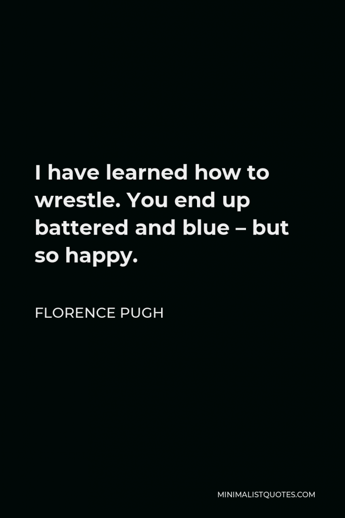 Florence Pugh Quote - I have learned how to wrestle. You end up battered and blue – but so happy.