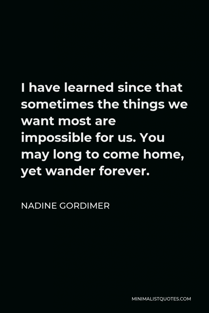Nadine Gordimer Quote - I have learned since that sometimes the things we want most are impossible for us. You may long to come home, yet wander forever.