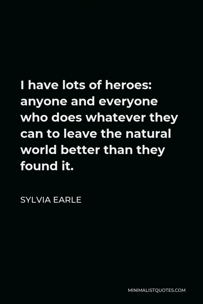 Sylvia Earle Quote - I have lots of heroes: anyone and everyone who does whatever they can to leave the natural world better than they found it.