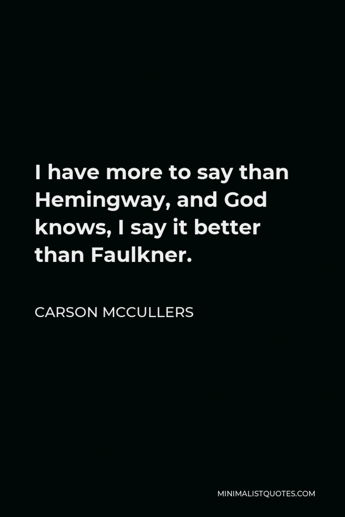Carson McCullers Quote - I have more to say than Hemingway, and God knows, I say it better than Faulkner.