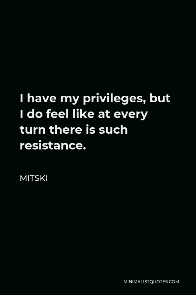 Mitski Quote - I have my privileges, but I do feel like at every turn there is such resistance.