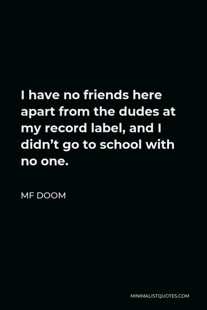 MF DOOM Quote - I have no friends here apart from the dudes at my record label, and I didn’t go to school with no one.