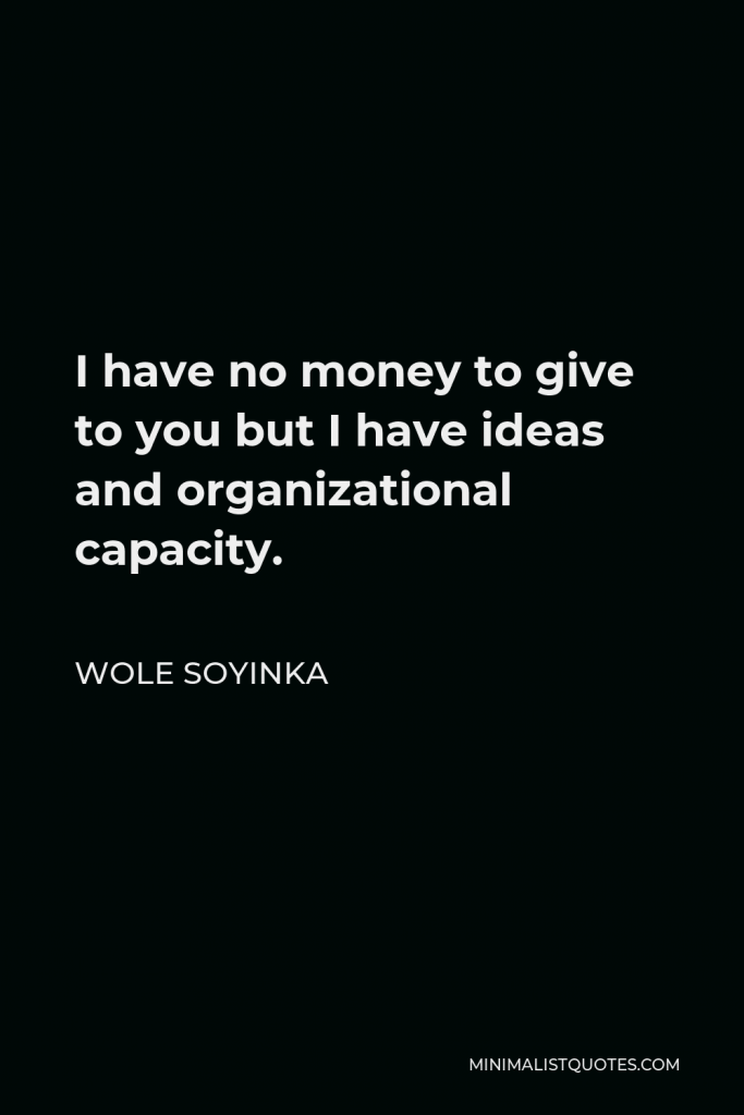 Wole Soyinka Quote - I have no money to give to you but I have ideas and organizational capacity.