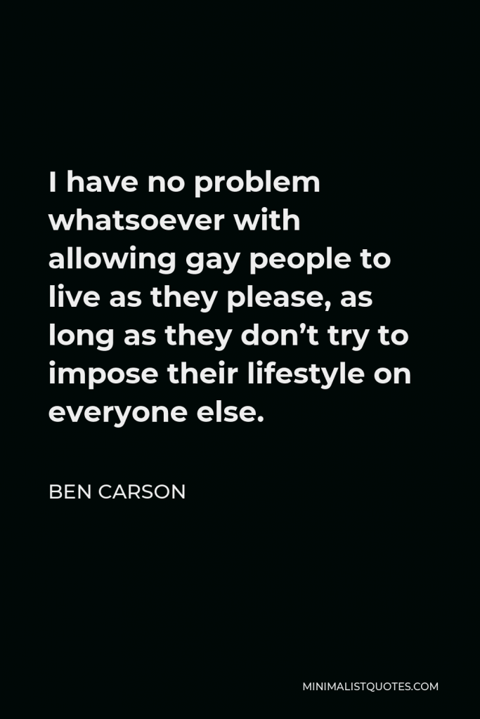 Ben Carson Quote - I have no problem whatsoever with allowing gay people to live as they please, as long as they don’t try to impose their lifestyle on everyone else.