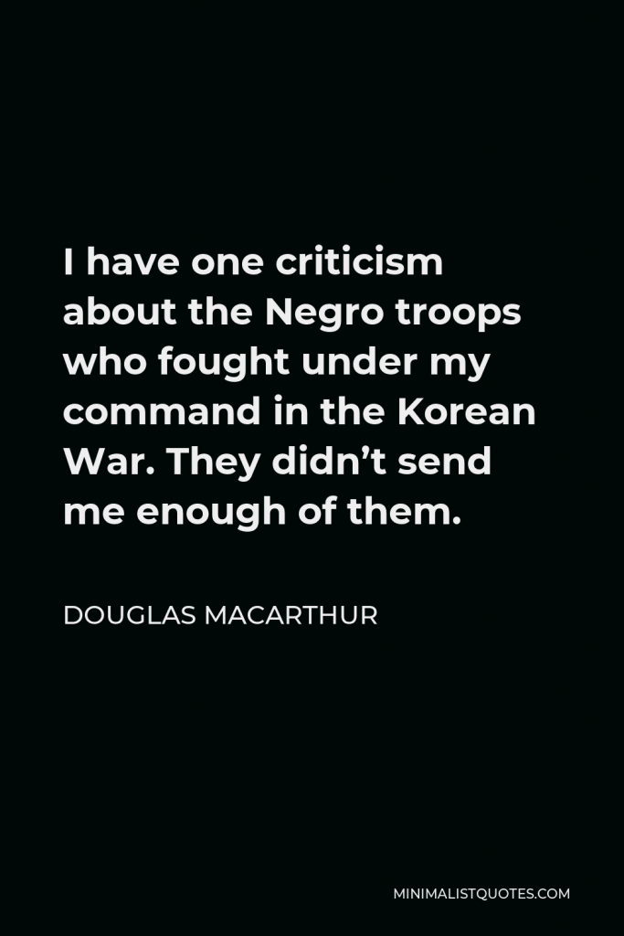 Douglas MacArthur Quote - I have one criticism about the Negro troops who fought under my command in the Korean War. They didn’t send me enough of them.
