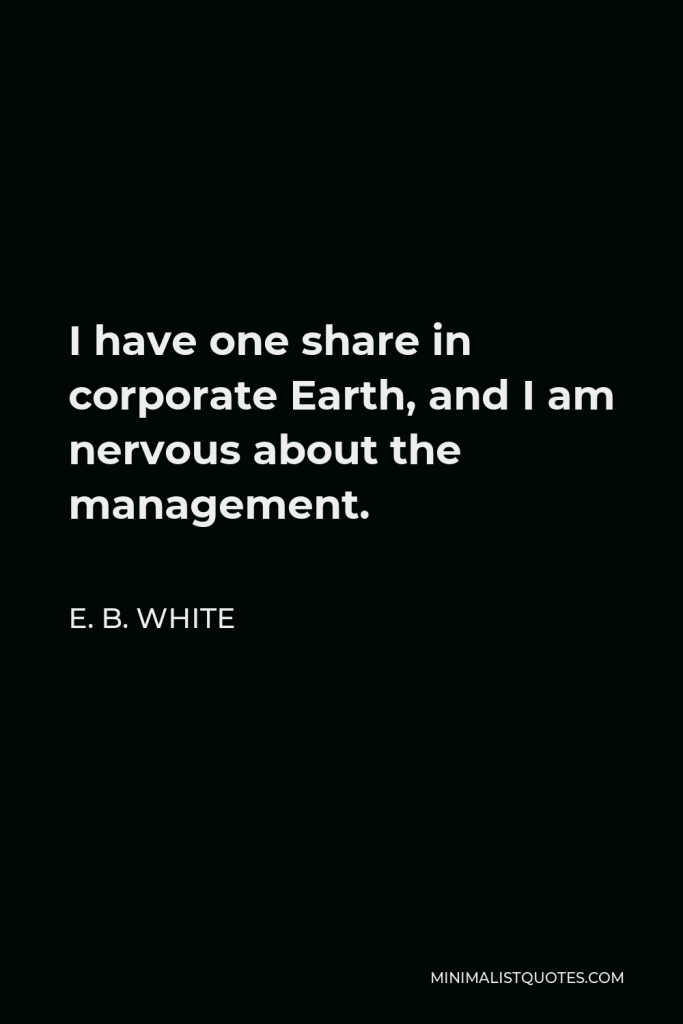 E. B. White Quote - I have one share in corporate Earth, and I am nervous about the management.