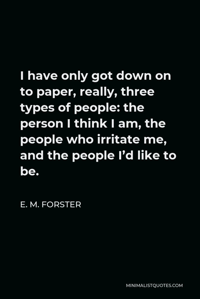 E. M. Forster Quote - I have only got down on to paper, really, three types of people: the person I think I am, the people who irritate me, and the people I’d like to be.