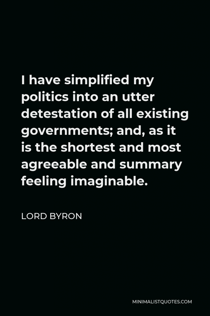 Lord Byron Quote - I have simplified my politics into an utter detestation of all existing governments; and, as it is the shortest and most agreeable and summary feeling imaginable.