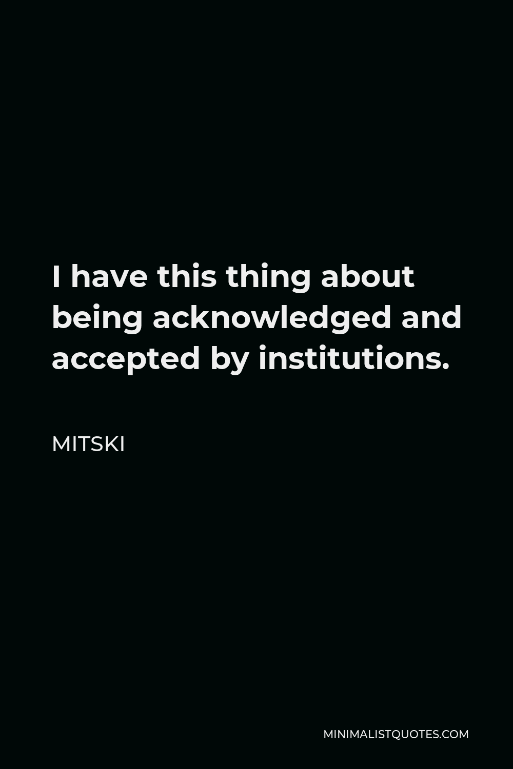 Mitski Quote - I have this thing about being acknowledged and accepted by institutions.
