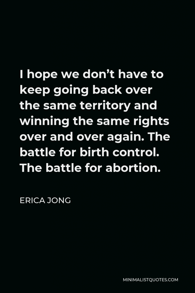 Erica Jong Quote - I hope we don’t have to keep going back over the same territory and winning the same rights over and over again. The battle for birth control. The battle for abortion.