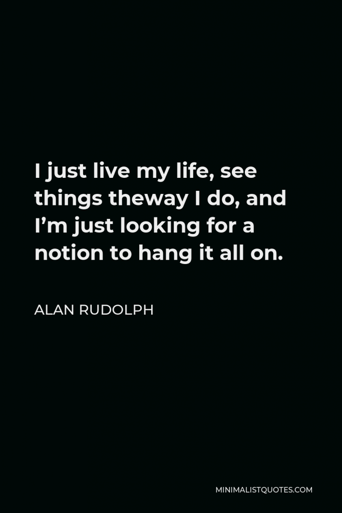 Alan Rudolph Quote - I just live my life, see things theway I do, and I’m just looking for a notion to hang it all on.