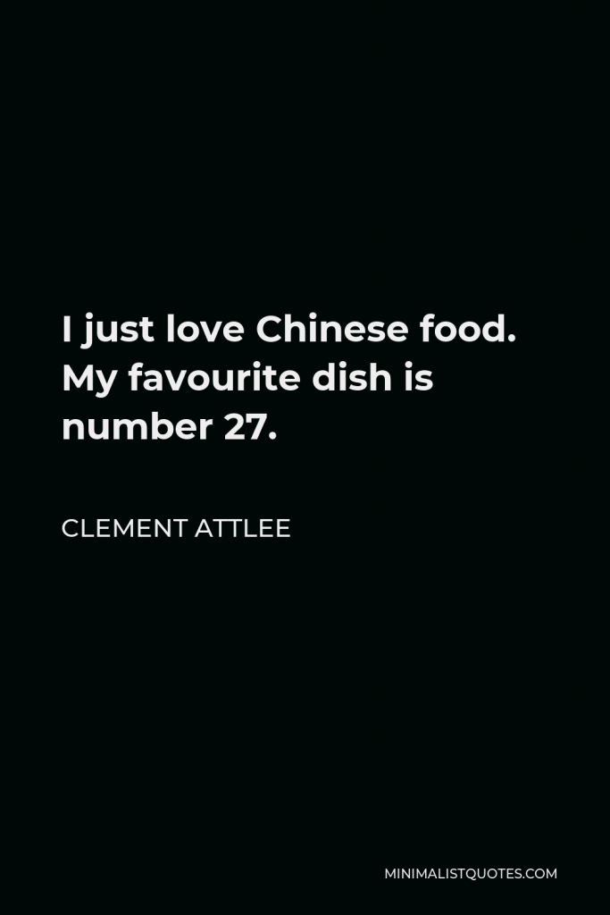 Clement Attlee Quote - I just love Chinese food. My favourite dish is number 27.