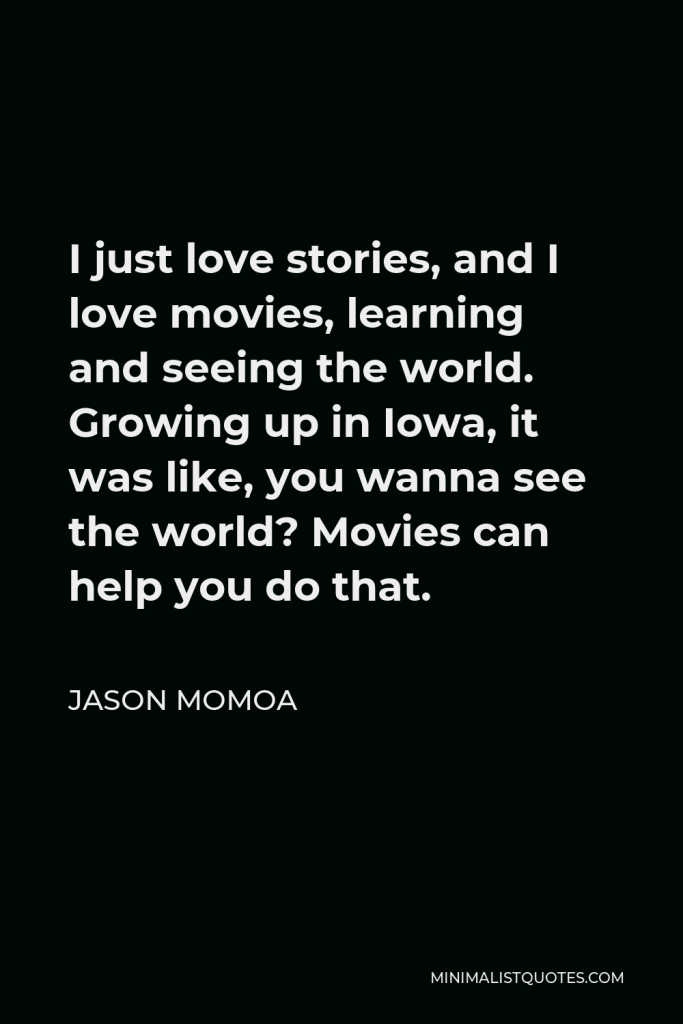 Jason Momoa Quote - I just love stories, and I love movies, learning and seeing the world. Growing up in Iowa, it was like, you wanna see the world? Movies can help you do that.
