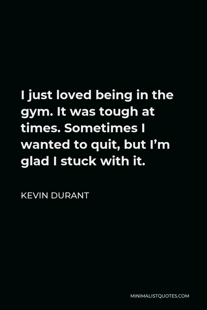 Kevin Durant Quote - I just loved being in the gym. It was tough at times. Sometimes I wanted to quit, but I’m glad I stuck with it.