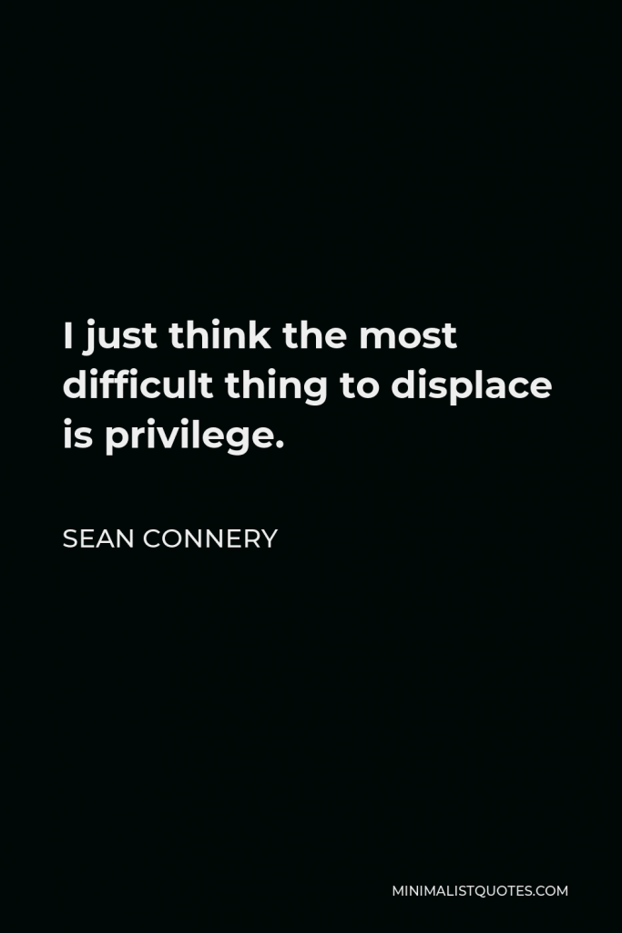 Sean Connery Quote - I just think the most difficult thing to displace is privilege.