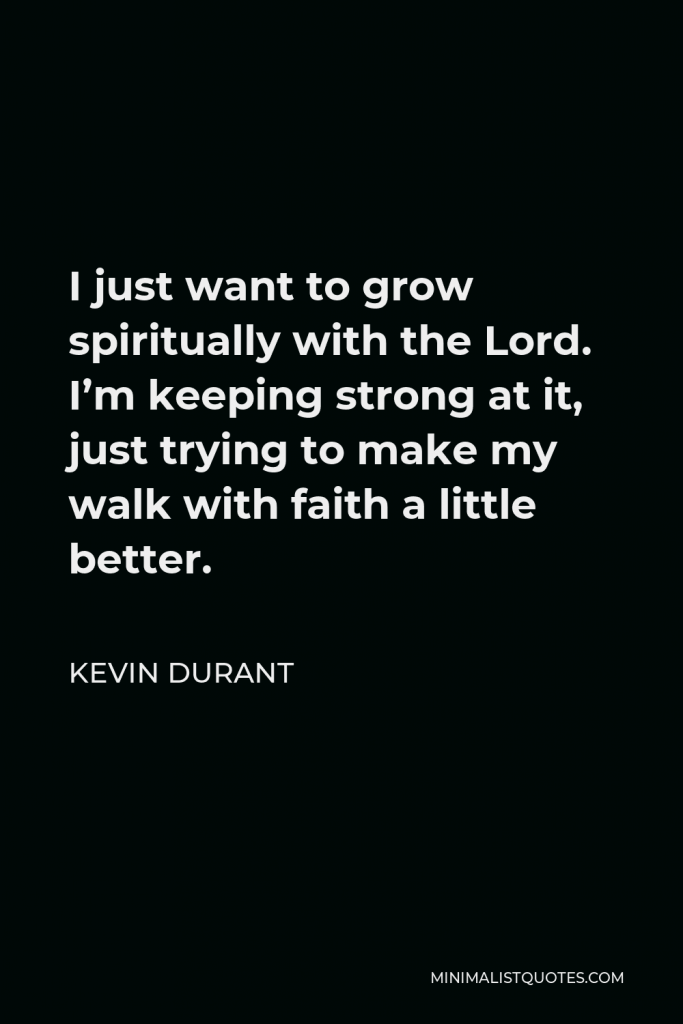 Kevin Durant Quote - I just want to grow spiritually with the Lord. I’m keeping strong at it, just trying to make my walk with faith a little better.