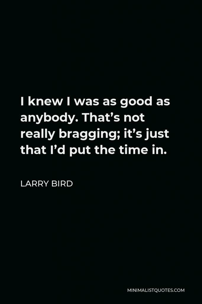 Larry Bird Quote - I knew I was as good as anybody. That’s not really bragging; it’s just that I’d put the time in.