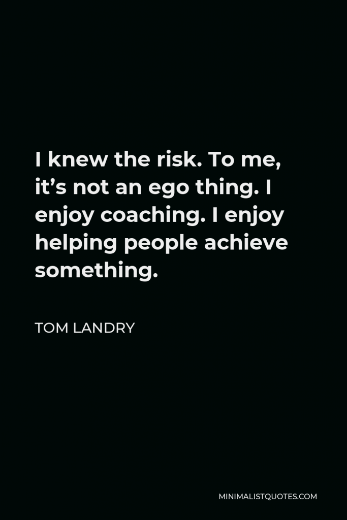 Tom Landry Quote - I knew the risk. To me, it’s not an ego thing. I enjoy coaching. I enjoy helping people achieve something.