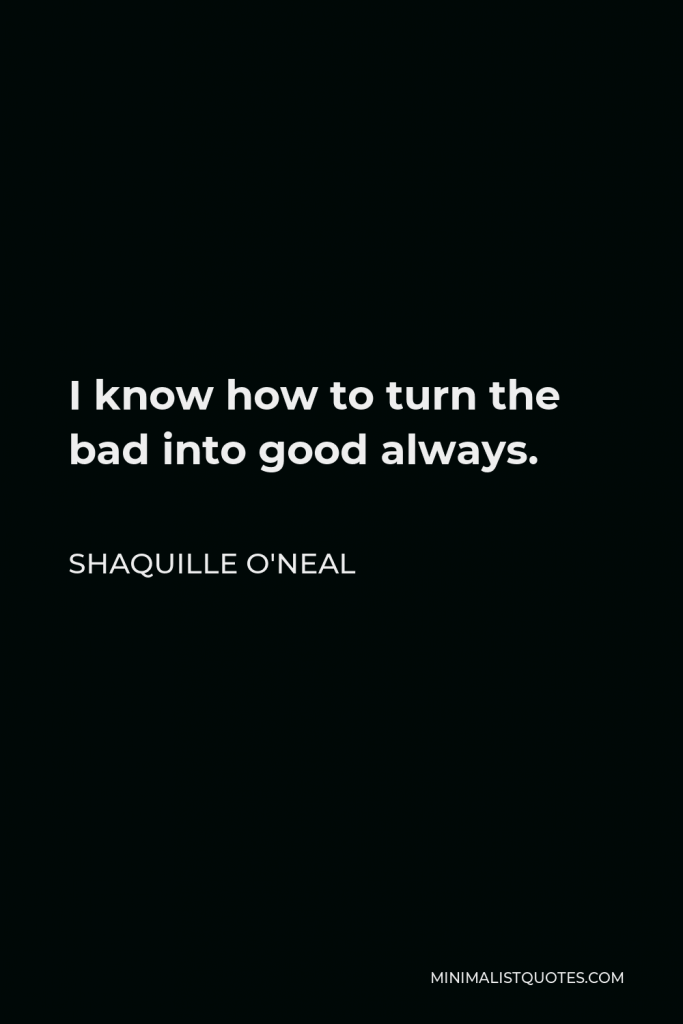 Shaquille O'Neal Quote - I know how to turn the bad into good always.