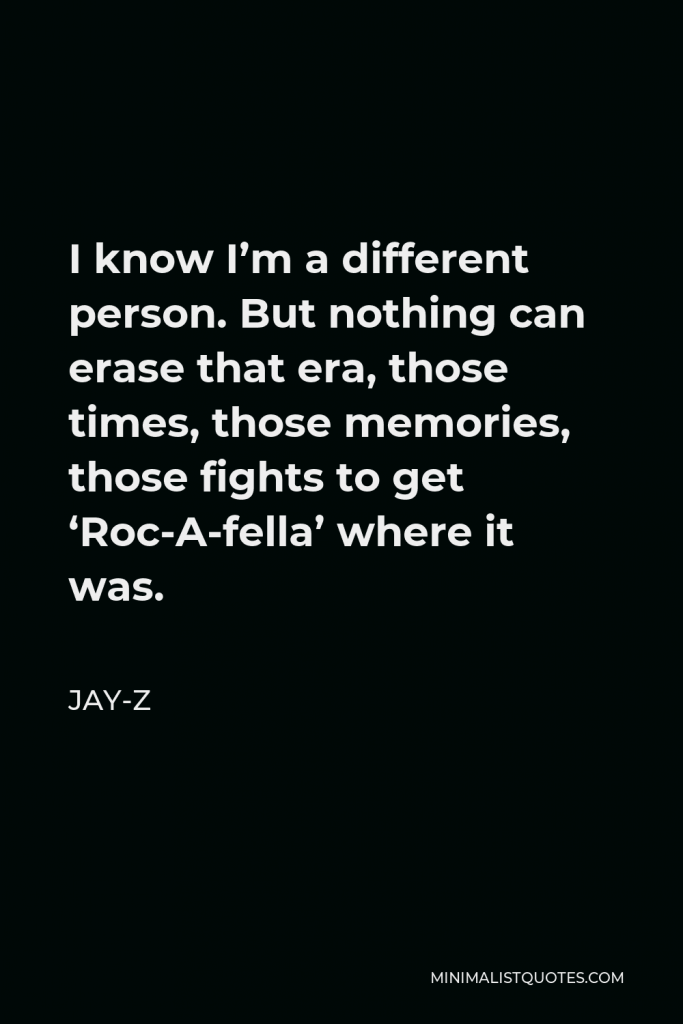 Jay-Z Quote - I know I’m a different person. But nothing can erase that era, those times, those memories, those fights to get ‘Roc-A-fella’ where it was.