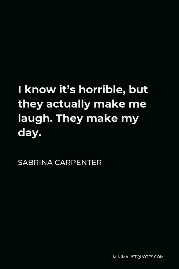 Sabrina Carpenter Quote - I know it’s horrible, but they actually make me laugh. They make my day.
