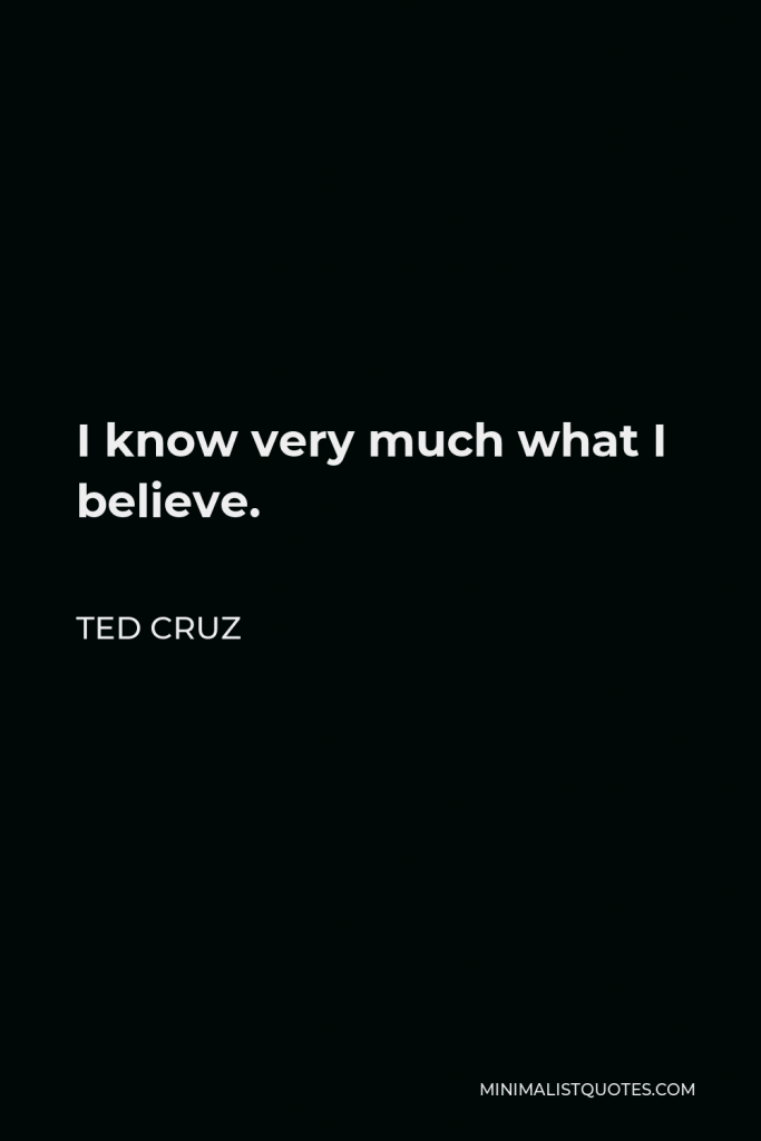 Ted Cruz Quote - I know very much what I believe.