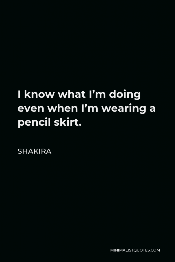 Shakira Quote - I know what I’m doing even when I’m wearing a pencil skirt.