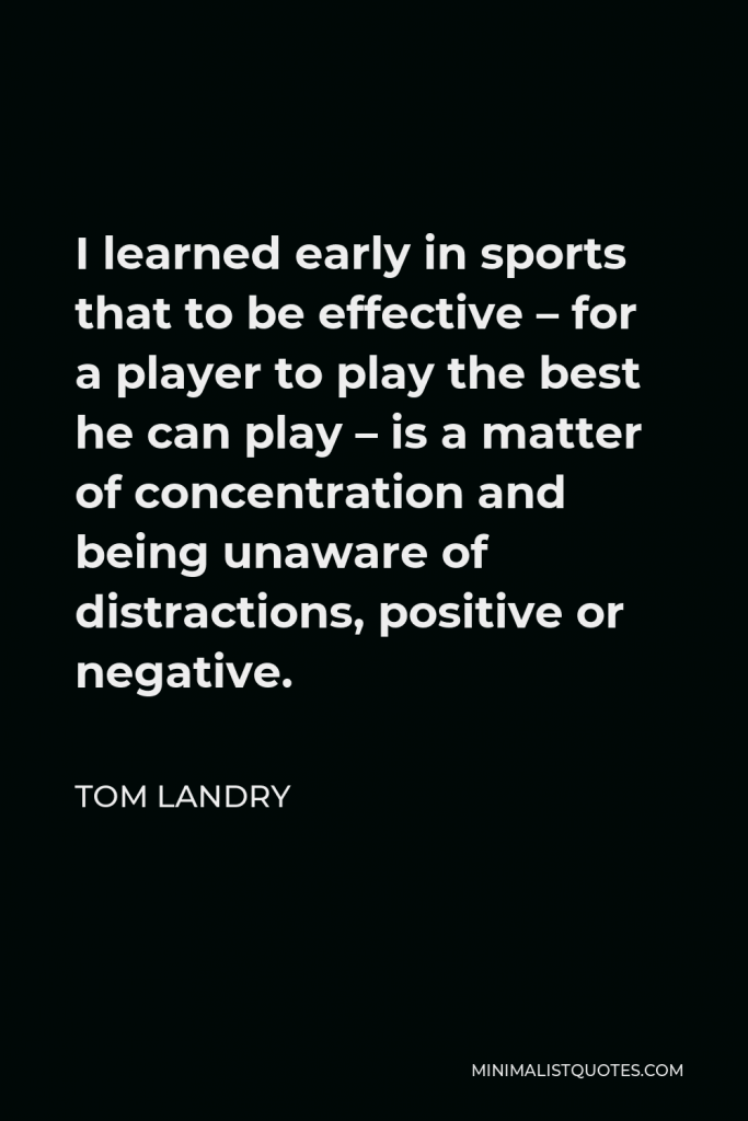 Tom Landry Quote - I learned early in sports that to be effective – for a player to play the best he can play – is a matter of concentration and being unaware of distractions, positive or negative.