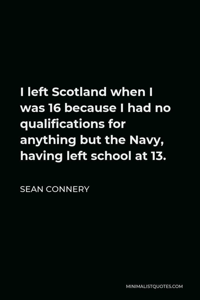 Sean Connery Quote - I left Scotland when I was 16 because I had no qualifications for anything but the Navy, having left school at 13.